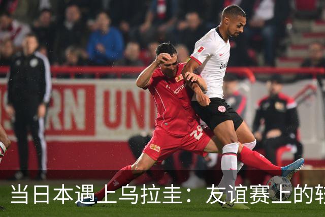 当日本遇上乌拉圭：友谊赛上的较量与谁更强的戏码？