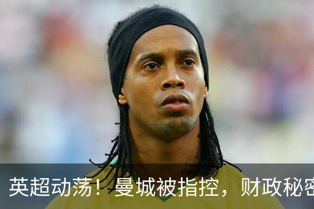 英超动荡！曼城被指控，财政秘密大曝光！